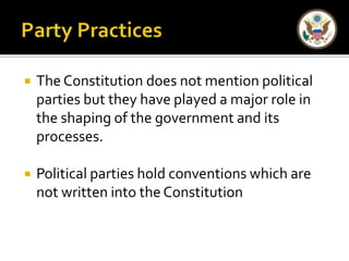  The Constitution does not mention political 
parties but they have played a major role in 
the shaping of the government and its 
processes. 
 Political parties hold conventions which are 
not written into the Constitution 
 