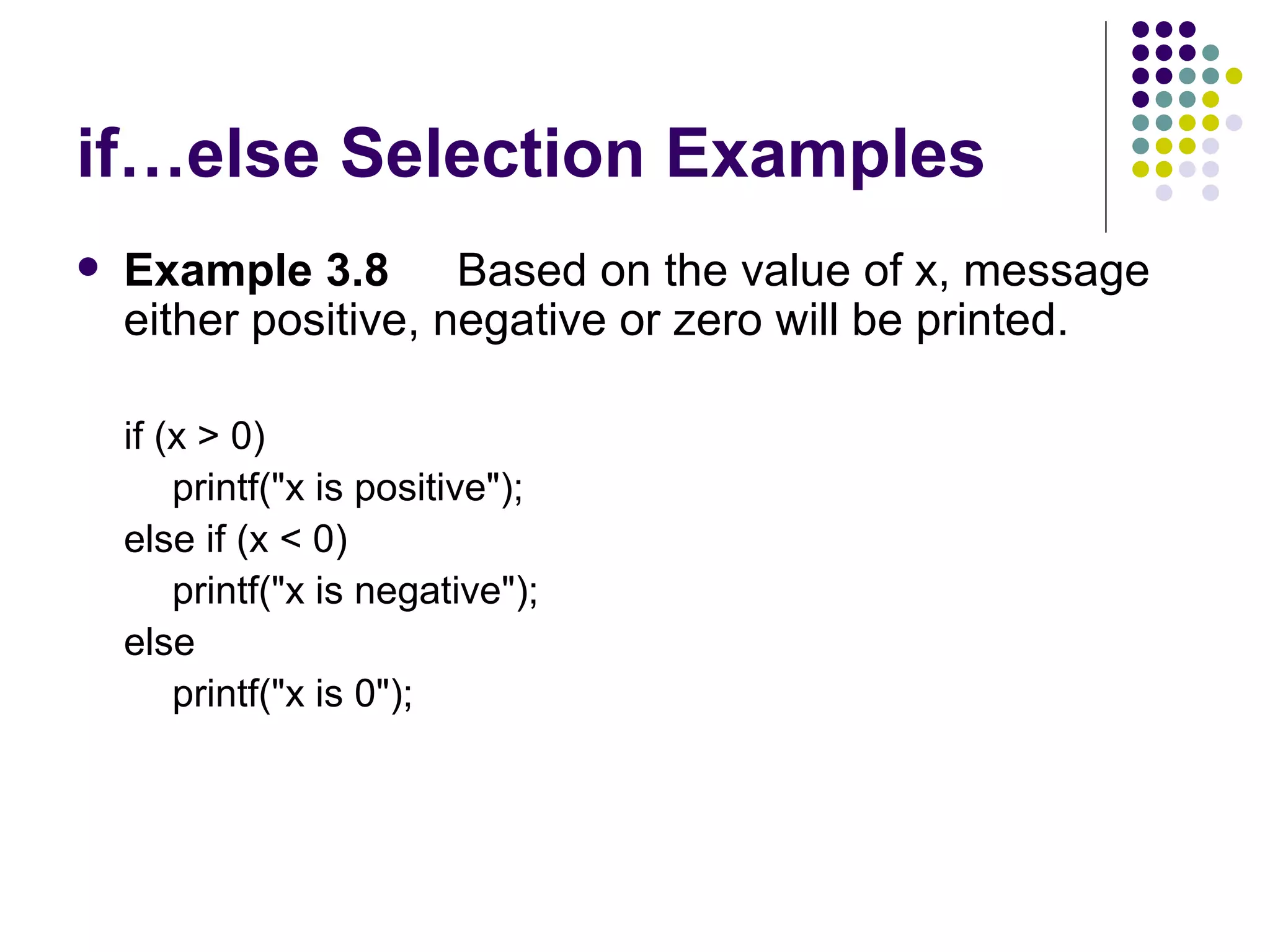 if…else Selection Examples Example 3.8  Based on the value of x, message either positive, negative or zero will be printed.   if (x > 0) printf("x is positive"); else if (x < 0) printf("x is negative"); else printf("x is 0");  