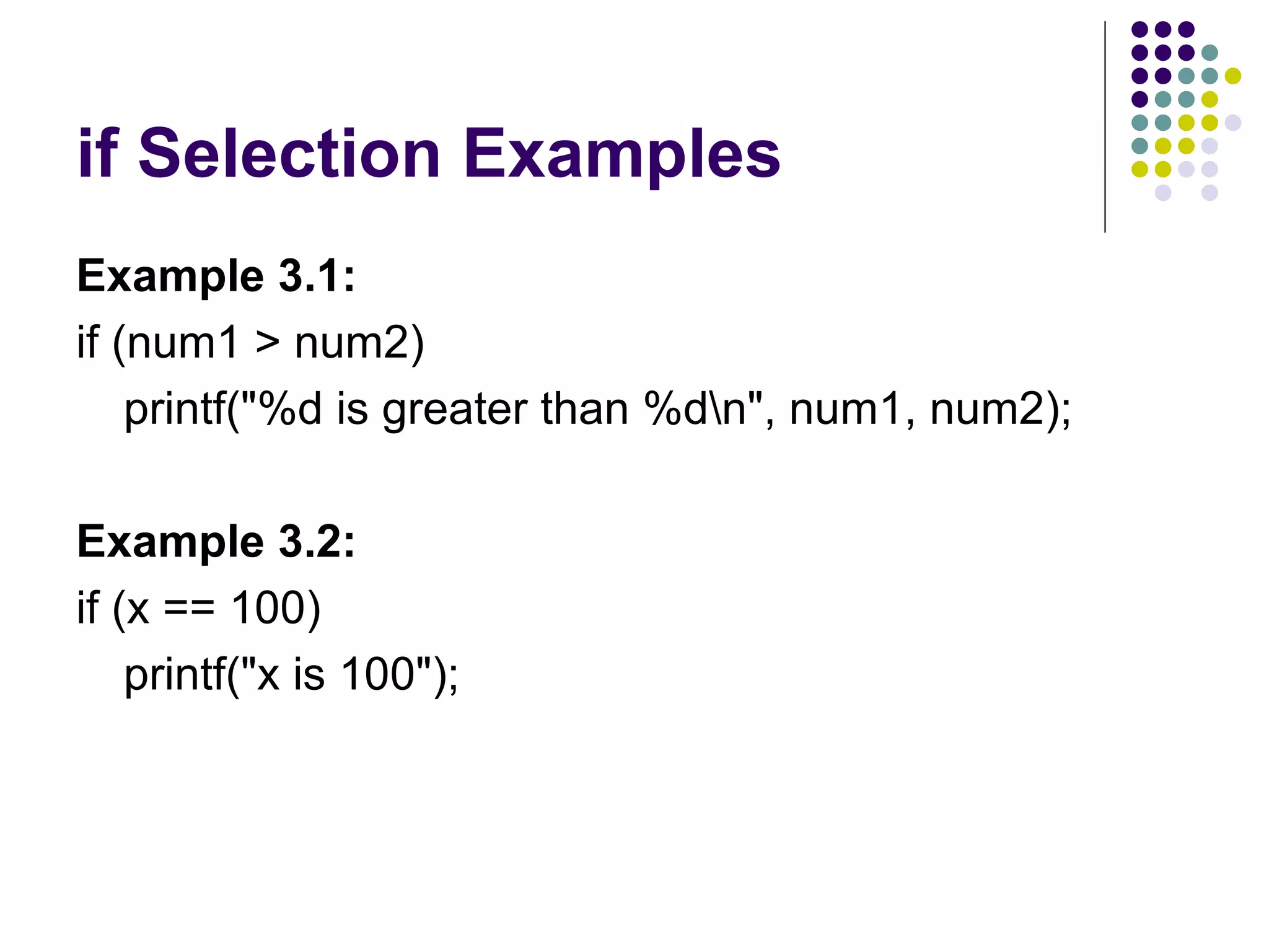 if Selection Examples Example 3.1: if (num1 > num2)   printf("%d is greater than %d\n", num1, num2);  Example 3.2: if (x == 100) printf("x is 100");  