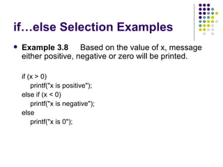if…else Selection Examples Example 3.8  Based on the value of x, message either positive, negative or zero will be printed.   if (x > 0) printf("x is positive"); else if (x < 0) printf("x is negative"); else printf("x is 0");  
