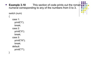 Example 3.10 This section of code prints out the roman numeral corresponding to any of the numbers from 0 to 3. switch (num)  { case 1: printf("I"); break; case 2: printf("II"); break; case 3: printf("III"); break; default: printf("?"); }  