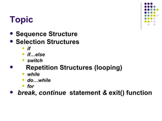 Topic Sequence Structure Selection Structures if  if…else switch Repetition Structures (looping) while do…while for break ,  continue  statement  &  exit() function   