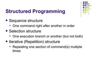 Structured Programming Sequence structure One command right after another in order Selection structure One execution branch or another (but not both) Iterative (Repetition) structure Repeating one section of command(s) multiple times 