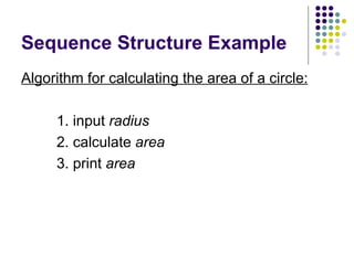 Sequence Structure Example Algorithm for calculating the area of a circle: 1. input  radius 2. calculate  area 3. print  area 
