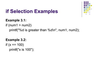 if Selection Examples Example 3.1: if (num1 > num2)   printf("%d is greater than %d\n", num1, num2);  Example 3.2: if (x == 100) printf("x is 100");  
