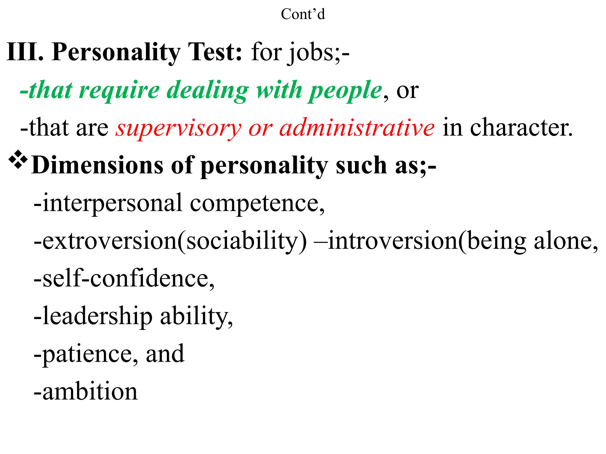 Cont’d
III. Personality Test: for jobs;-
-that require dealing with people, or
-that are supervisory or administrative in character.
Dimensions of personality such as;-
-interpersonal competence,
-extroversion(sociability) –introversion(being alone,
-self-confidence,
-leadership ability,
-patience, and
-ambition
 
