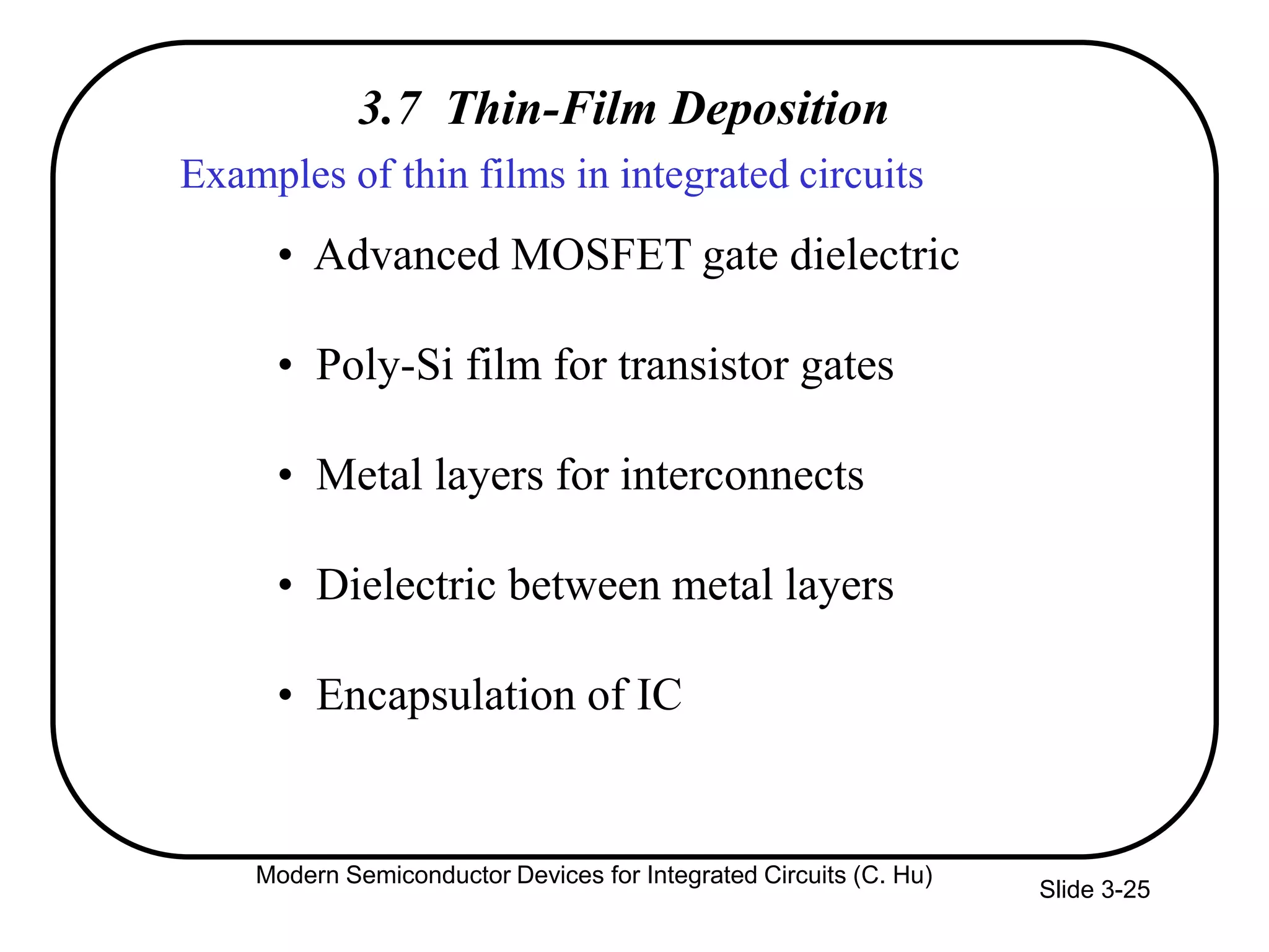 Slide 3-25
3.7 Thin-Film Deposition
• Advanced MOSFET gate dielectric
• Poly-Si film for transistor gates
• Metal layers for interconnects
• Dielectric between metal layers
• Encapsulation of IC
Examples of thin films in integrated circuits
Modern Semiconductor Devices for Integrated Circuits (C. Hu)
 