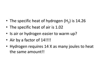 • The specific heat of hydrogen (H2) is 14.26
• The specific heat of air is 1.02
• Is air or hydrogen easier to warm up?
• Air by a factor of 14!!!!
• Hydrogen requires 14 X as many joules to heat
the same amount!!
 