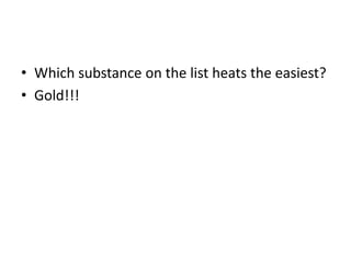 • Which substance on the list heats the easiest?
• Gold!!!
 