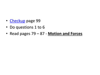 • Checkup page 99
• Do questions 1 to 6
• Read pages 79 – 87 - Motion and Forces
 