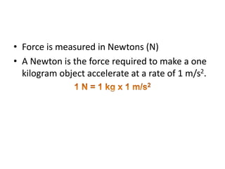 • Force is measured in Newtons (N)
• A Newton is the force required to make a one
kilogram object accelerate at a rate of 1 m/s2.
 