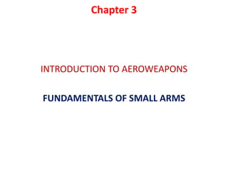 Chapter 3
INTRODUCTION TO AEROWEAPONS
FUNDAMENTALS OF SMALL ARMS
 