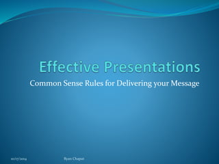 Common Sense Rules for Delivering your Message 
10/17/2014 Ryan Chaput 
 