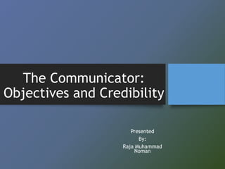 The Communicator:
Objectives and Credibility
Presented
By:
Raja Muhammad
Noman
 