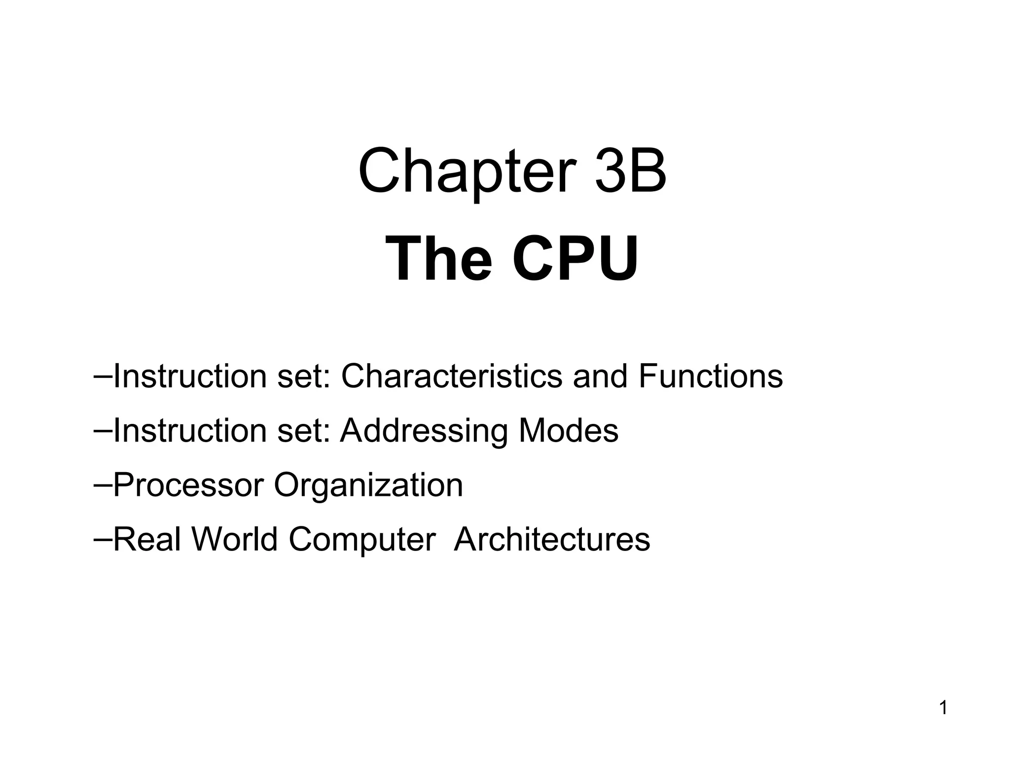 Chapter 3B
The CPU
–Instruction set: Characteristics and Functions
–Instruction set: Addressing Modes
–Processor Organization
–Real World Computer Architectures
1
 