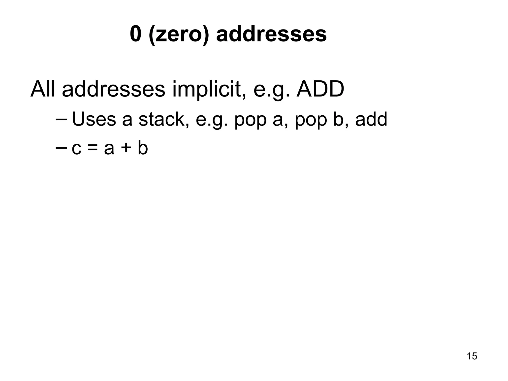 0 (zero) addresses
All addresses implicit, e.g. ADD
– Uses a stack, e.g. pop a, pop b, add
– c = a + b
15
 