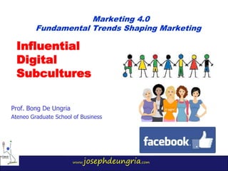 www.josephdeungria.com
Influential
Digital
Subcultures
Prof. Bong De Ungria
Ateneo Graduate School of Business
Marketing 4.0
Fundamental Trends Shaping Marketing
 