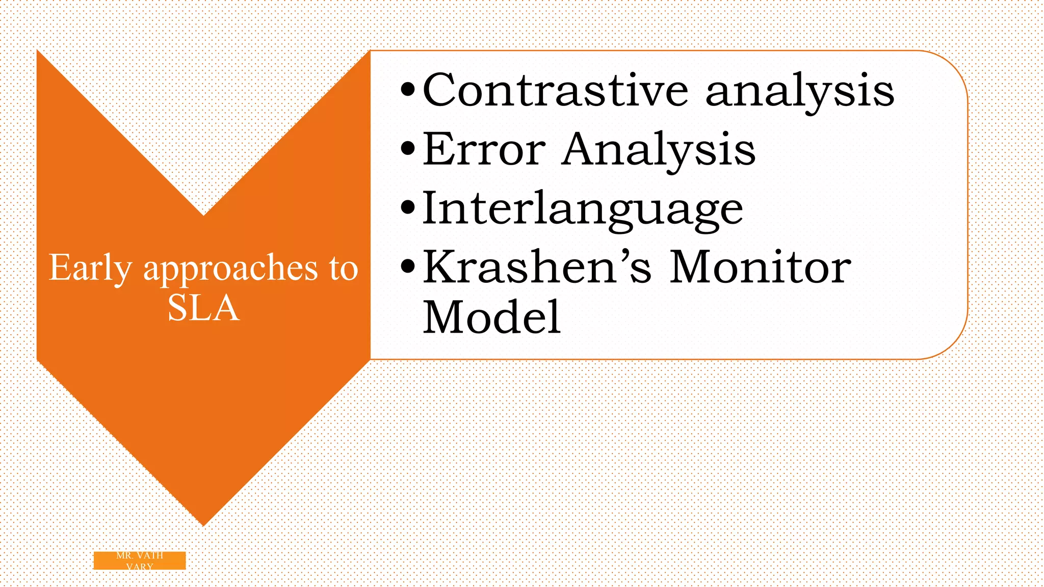 10
Early approaches to
SLA
•Contrastive analysis
•Error Analysis
•Interlanguage
•Krashen’s Monitor
Model
MR. VATH
VARY
 