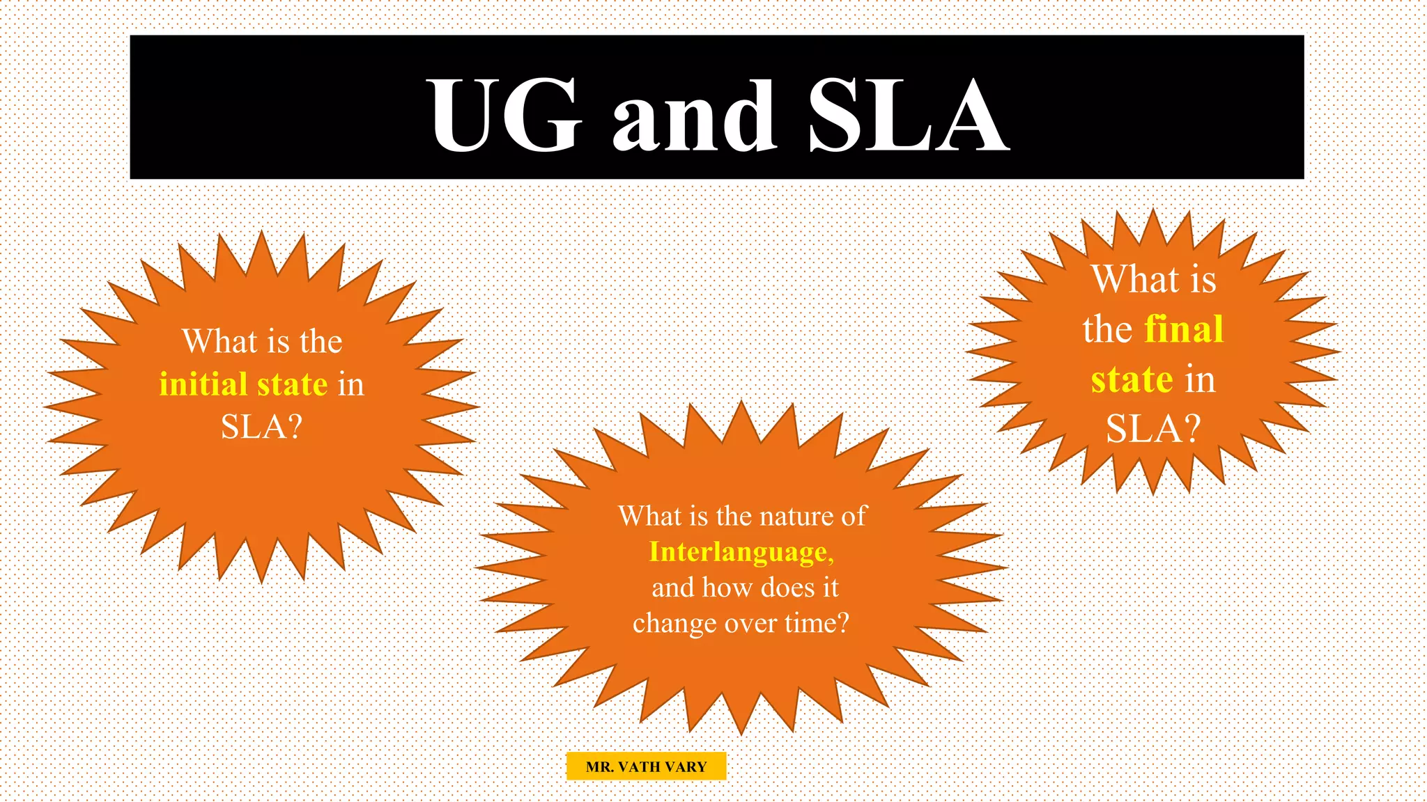 UG and SLA
32
What is the
initial state in
SLA?
What is the nature of
Interlanguage,
and how does it
change over time?
What is
the final
state in
SLA?
MR. VATH VARY
 