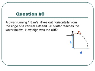 Question #9 A diver running 1.8 m/s  dives out horizontally from the edge of a vertical cliff and 3.0 s later reaches the water below.  How high was the cliff? h d v 