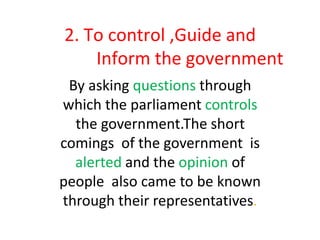 2. To control ,Guide and
Inform the government
By asking questions through
which the parliament controls
the government.The short
comings of the government is
alerted and the opinion of
people also came to be known
through their representatives.
 
