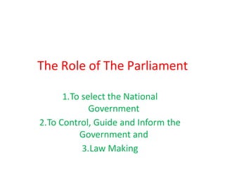 The Role of The Parliament
1.To select the National
Government
2.To Control, Guide and Inform the
Government and
3.Law Making
 
