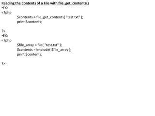 Reading the Contents of a File with file_get_contents()
•EX:
<?php
$contents = file_get_contents( "test.txt" );
print $contents;
?>
•EX:
<?php
$file_array = file( "test.txt" );
$contents = implode( $file_array );
print $contents;
?>
 