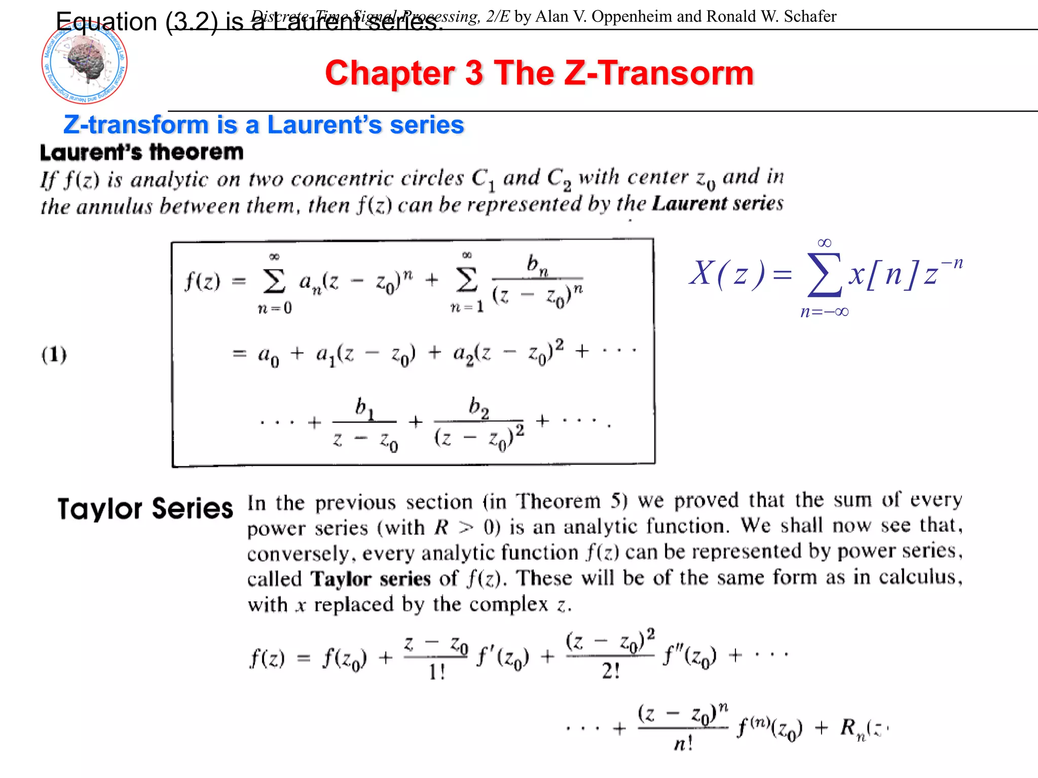 Discrete-Time Signal Processing, 2/E by Alan V. Oppenheim and Ronald W. Schafer
Equation (3.2) is a Laurent series.
Chapter 3 The Z-Transorm
Z-transform is a Laurent’s series
∑
∞
−∞
=
−
=
n
n
z
]
n
[
x
)
z
(
X
 