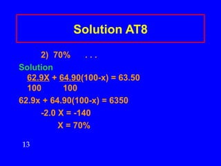 Solution AT8 2)  70% . . .  Solution 62.9X  +  64.90 (100-x) = 63.50   100 100 62.9x + 64.90(100-x) = 6350 -2.0 X = -140     X = 70% 