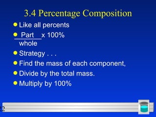3.4 Percentage Composition Like all percents Part  x 100%   whole Strategy . . .  Find the mass of each component, Divide by the total mass. Multiply by 100% 