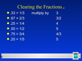 Clearing the Fractions   pp .33  = 1/3 multiply by 3 .67  = 2/3 3/2 .25 = 1/4 4 .50 = 1/2 5 .75 = 3/4 4/3 .20 = 1/5 5 