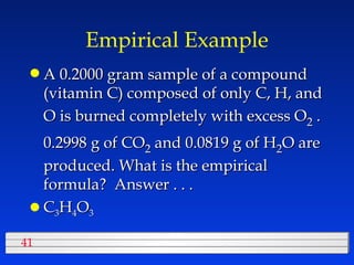 Empirical Example A 0.2000 gram sample of a compound (vitamin C) composed of only C, H, and O is burned completely with excess O 2  . 0.2998 g of CO 2  and 0.0819 g of H 2 O are produced. What is the empirical formula?  Answer . . .  C 3 H 4 O 3 