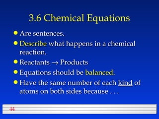 3.6 Chemical Equations Are sentences. Describe  what happens in a chemical reaction. Reactants    Products Equations should be  balanced. Have the same number of each  kind  of atoms on both sides because . . . 
