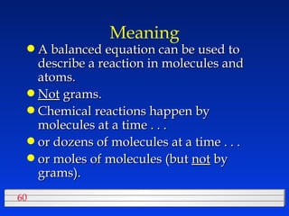 Meaning A balanced equation can be used to describe a reaction in molecules and atoms. Not  grams. Chemical reactions happen by molecules at a time . . .  or dozens of molecules at a time . . .  or moles of molecules (but  not  by grams).  