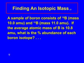 Finding An Isotopic Mass   pp A sample of boron consists of  10 B (mass 10.0 amu) and  11 B (mass 11.0 amu).  If the average atomic mass of B is 10.8 amu, what is the % abundance of each boron isotope? . . . 