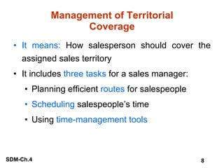 Management of Territorial Coverage It means:  How salesperson should cover the assigned sales territory It includes  three tasks  for a sales manager: Planning efficient  routes  for salespeople Scheduling  salespeople’s time Using  time-management tools 