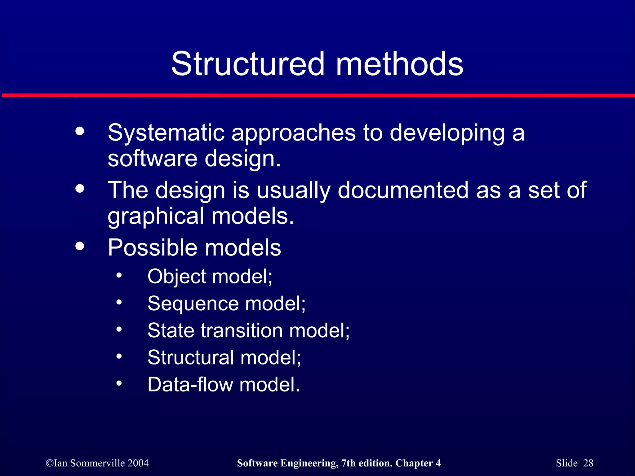 Structured methods Systematic approaches to developing a software design. The design is usually documented as a set of graphical models. Possible models Object model; Sequence model; State transition model; Structural model; Data-flow model. 