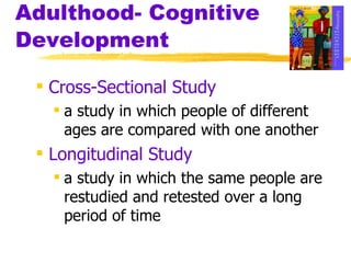 Adulthood- Cognitive Development Cross-Sectional Study a study in which people of different ages are compared with one another Longitudinal Study a study in which the same people are restudied and retested over a long period of time 