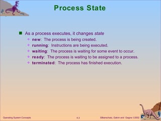 Process State As a process executes, it changes  state new :  The process is being created. running :  Instructions are being executed. waiting :  The process is waiting for some event to occur. ready :  The process is waiting to be assigned to a process. terminated :  The process has finished execution. 