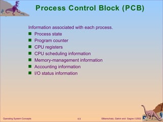Process Control Block (PCB) Information associated with each process. Process state Program counter CPU registers CPU scheduling information Memory-management information Accounting information I/O status information 