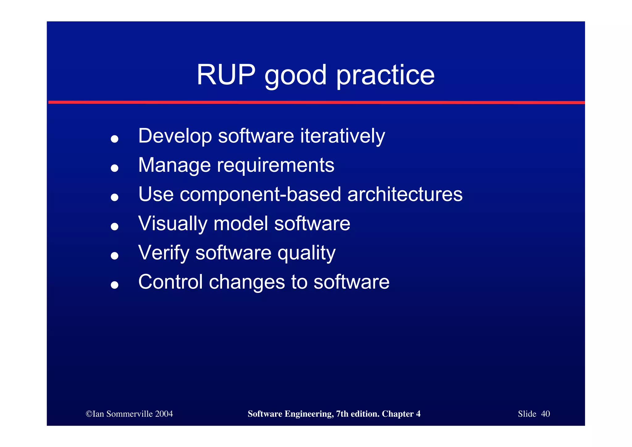 ©Ian Sommerville 2004 Software Engineering, 7th edition. Chapter 4 Slide 40
RUP good practice
● Develop software iteratively
● Manage requirements
● Use component-based architectures
● Visually model software
● Verify software quality
● Control changes to software
 
