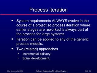 Process iteration System requirements ALWAYS evolve in the course of a project so process iteration where earlier stages are reworked is always part of the process for large systems. Iteration can be applied to any of the generic process models. Two (related) approaches Incremental delivery; Spiral development. 