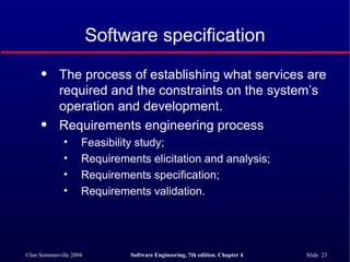 Software specification The process of establishing what services are required and the constraints on the system’s operation and development. Requirements engineering process Feasibility study; Requirements elicitation and analysis; Requirements specification; Requirements validation. 