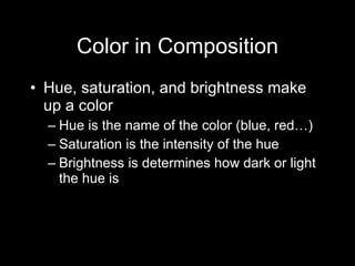 Color in Composition Hue, saturation, and brightness make up a color Hue is the name of the color (blue, red…) Saturation is the intensity of the hue Brightness is determines how dark or light the hue is 