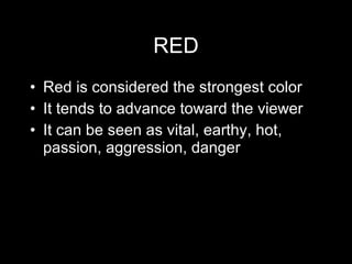 RED Red is considered the strongest color It tends to advance toward the viewer  It can be seen as vital, earthy, hot, passion, aggression, danger 