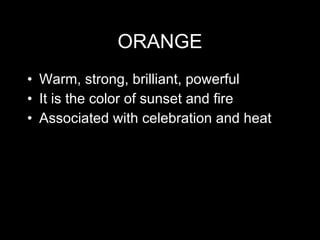 ORANGE Warm, strong, brilliant, powerful It is the color of sunset and fire Associated with celebration and heat 