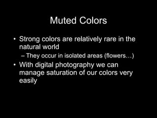 Muted Colors Strong colors are relatively rare in the natural world They occur in isolated areas (flowers…) With digital photography we can manage saturation of our colors very easily 