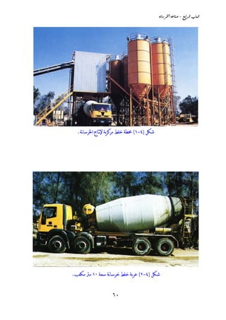 ‫‪òãbŠ¨a@òÇbä•@M@ÉiaŠÛa@lbjÛa‬‬




  ‫ﺷﻜﻞ )٤-١( ﳏﻄﺔ ﺧﻠﻂ ﻣﺮﻛﺰﻳﺔ ﻹنﺘﺎﺝ ﺍﳋﺮﺳﺎنﺔ.‬




‫ﺷﻜﻞ )٤-٢( ﻋﺮﺑﺔ ﺧﻠﻂ ﺧﺮﺳﺎنﺔ ﺳﻌﺔ ٠١ ﻣﱰ ﻣﻜﻌﺐ.‬


                   ‫٠٦‬
 