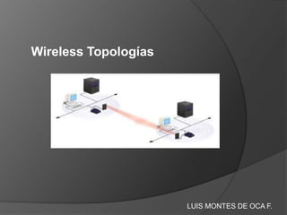 Wireless Topologías




                      LUIS MONTES DE OCA F.
 