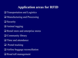 Application areas for RFID
 Transportation and Logistics
 Manufacturing and Processing
 Security
 Animal tagging
 Retail store and enterprise stores
 Community library
 Time and attendance
 Postal tracking
 Airline baggage reconciliation
 Road toll management
 